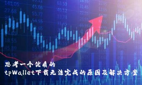 思考一个优质的
tpWallet下载无法完成的原因及解决方案